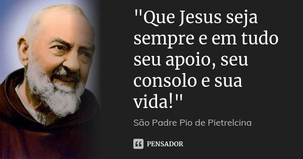 "Que Jesus seja sempre e em tudo seu apoio, seu consolo e sua vida!"... Frase de São Padre Pio de Pietrelcina.