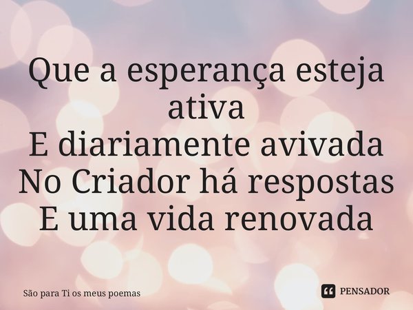 ⁠Que a esperança esteja ativa E diariamente avivada No Criador há respostas E uma vida renovada... Frase de São para Ti os meus poemas.