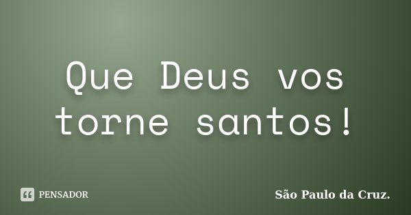 Que Deus vos torne santos!... Frase de São Paulo da Cruz.