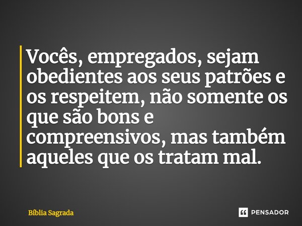 Vocês, empregados, sejam obedientes aos seus patrões e os respeitem, não somente os que são bons e compreensivos, mas também aqueles que os tratam mal.... Frase de Bíblia Sagrada.