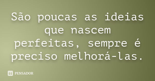 São poucas as ideias que nascem perfeitas, sempre é preciso melhorá-las.