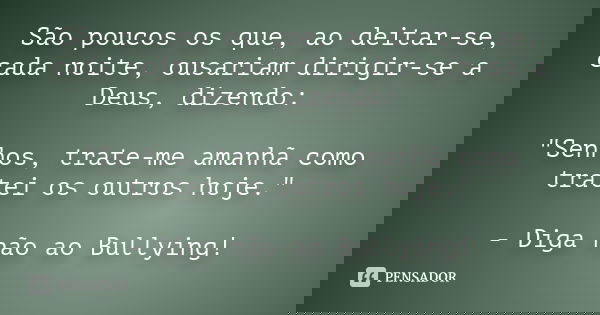 São poucos os que, ao deitar-se, cada noite, ousariam dirigir-se a Deus, dizendo: "Senhos, trate-me amanhã como tratei os outros hoje." - Diga não ao 