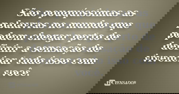 São pouquíssimas as palavras no mundo que podem chegar perto de definir a sensação de vivenciar tudo isso com você.