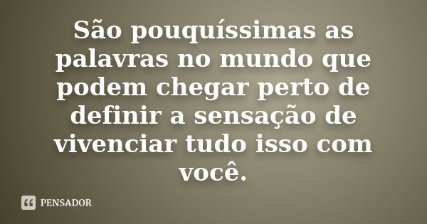 São pouquíssimas as palavras no mundo que podem chegar perto de definir a sensação de vivenciar tudo isso com você.