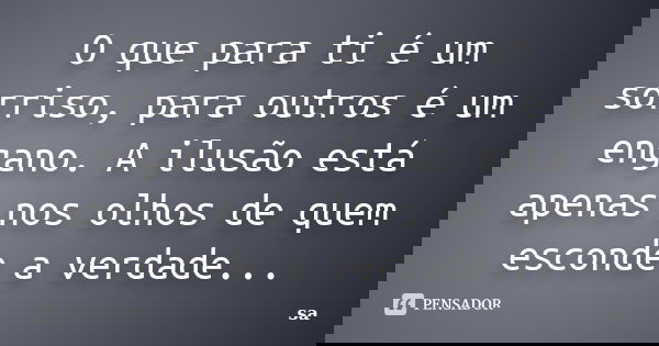O que para ti é um sorriso, para outros é um engano. A ilusão está apenas nos olhos de quem esconde a verdade...... Frase de Sá.