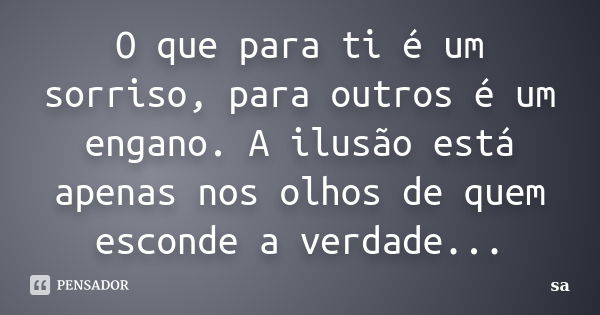 O que para ti é um sorriso, para outros é um engano. A ilusão está apenas nos olhos de quem esconde a verdade...... Frase de Sá.