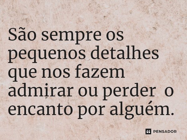 ⁠São sempre os pequenos detalhes que nos fazem admirar ou perder o encanto por alguém.... Frase de Autor desconhecido.