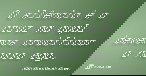 O silêncio é a cruz na qual devemos crucificar o nosso ego.... Frase de São Serafim de Sarov.