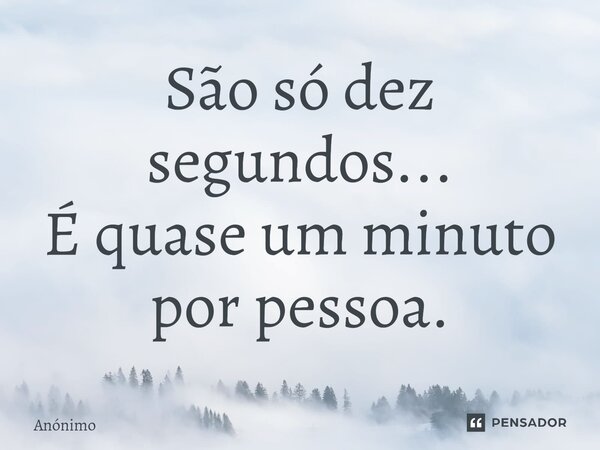 ⁠São só dez segundos... É quase um minuto por pessoa.... Frase de Anônimo.
