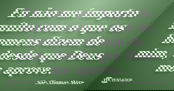 Eu não me importo muito com o que os homens dizem de mim, desde que Deus me aprove.... Frase de São Thomas More.