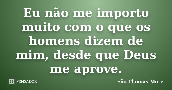 Eu não me importo muito com o que os homens dizem de mim, desde que Deus me aprove.... Frase de São Thomas More.