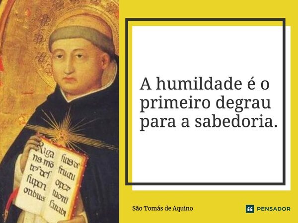 A humildade é o primeiro degrau para a sabedoria.... Frase de São Tomás de Aquino.