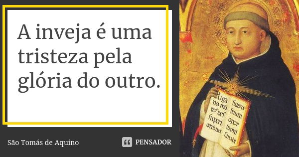 A inveja é uma tristeza pela glória do outro.... Frase de São Tomás de Aquino.