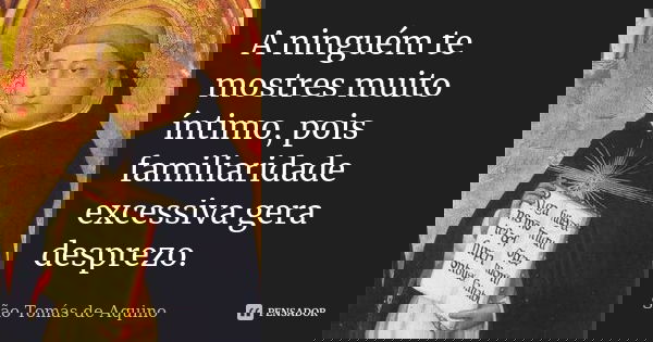 A ninguém te mostres muito íntimo, pois familiaridade excessiva gera desprezo.... Frase de São Tomás de Aquino.