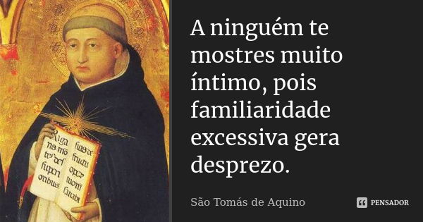 A ninguém te mostres muito íntimo, pois familiaridade excessiva gera desprezo.... Frase de São Tomás de Aquino.