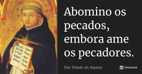 Abomino os pecados, embora ame os pecadores.... Frase de São Tomás de Aquino.