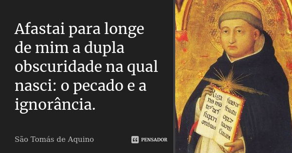 Afastai para longe de mim a dupla obscuridade na qual nasci: o pecado e a ignorância.... Frase de São Tomás de Aquino.