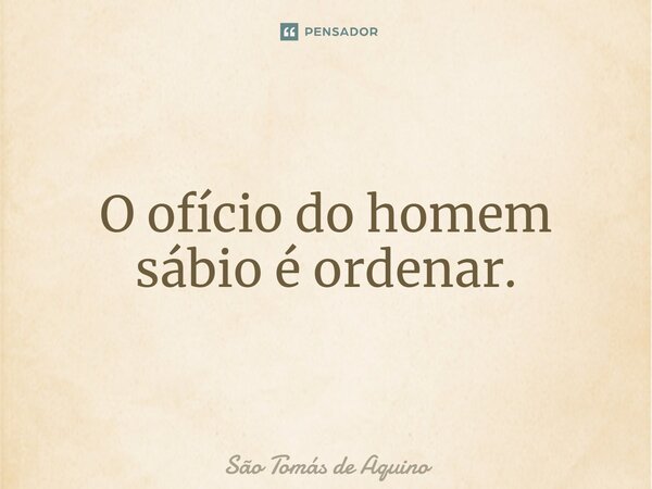 O ofício do homem sábio é ordenar.... Frase de São Tomás de Aquino.