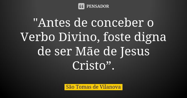 "Antes de conceber o Verbo Divino, foste digna de ser Mãe de Jesus Cristo”.... Frase de São Tomas de Vilanova.