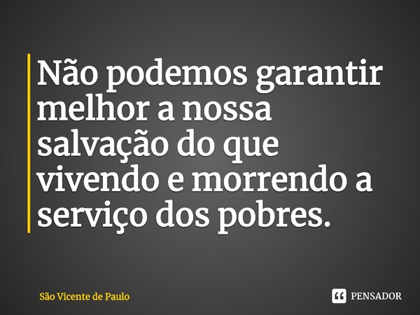 Não podemos garantir melhor a nossa salvação do que vivendo e morrendo a serviço dos pobres.... Frase de São Vicente de Paulo.