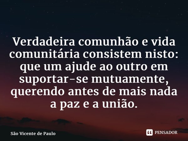 ⁠Verdadeira comunhão e vida comunitária consistem nisto: que um ajude ao outro em suportar-se mutuamente, querendo antes de mais nada a paz e a união.... Frase de São Vicente de Paulo.