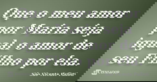 Que o meu amor por Maria seja igual o amor de seu Filho por ela.... Frase de São Vicente Palloti.