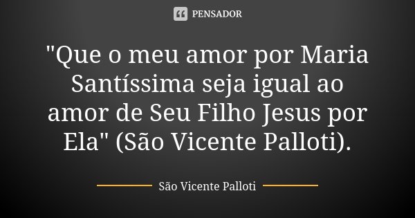 "Que o meu amor por Maria Santíssima seja igual ao amor de Seu Filho Jesus por Ela" (São Vicente Palloti).... Frase de São Vicente Palloti..