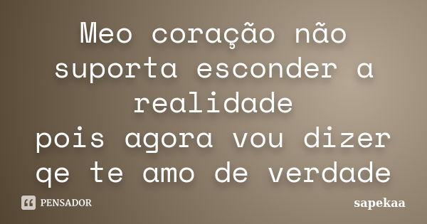 Meo coração não suporta esconder a realidade pois agora vou dizer qe te amo de verdade... Frase de sapekaa.