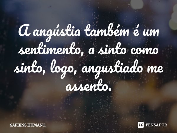 ⁠A angústia também é um sentimento, a sinto como sinto, logo, angustiado me assento.... Frase de SAPIENS HUMANO..