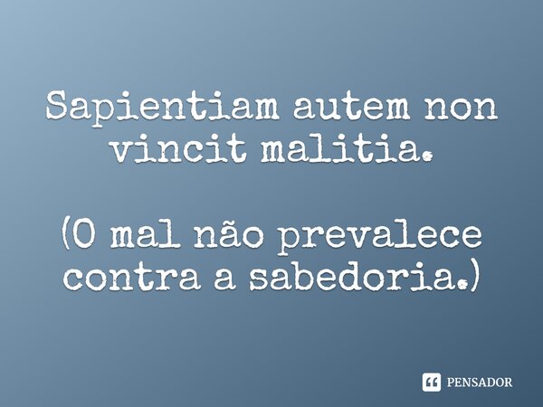 Sapientiam autem non vincit malitia. (O mal não prevalece contra a sabedoria.)