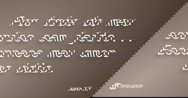 Por trás do meu sorriso sem jeito... Escarnece meu amor ao ódio.... Frase de sara 13.