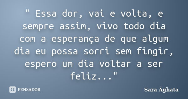 " Essa dor, vai e volta, e sempre assim, vivo todo dia com a esperança de que algum dia eu possa sorri sem fingir, espero um dia voltar a ser feliz..."... Frase de Sara Ághata.