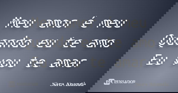 Meu amor é meu Quando eu te amo Eu vou te amar... Frase de Sara Ananda.