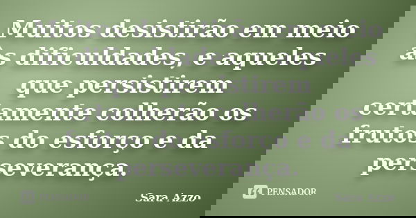 Muitos desistirão em meio às dificuldades, e aqueles que persistirem certamente colherão os frutos do esforço e da perseverança.... Frase de Sara Azzo.