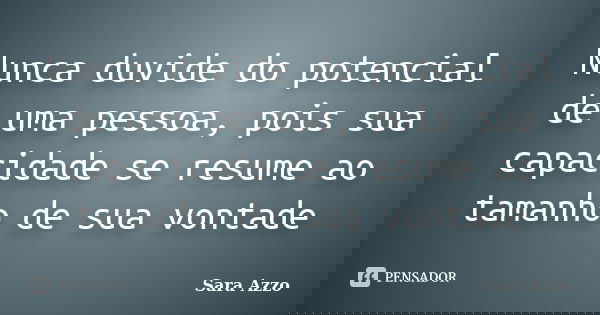 Nunca duvide do potencial de uma pessoa, pois sua capacidade se resume ao tamanho de sua vontade... Frase de Sara Azzo.