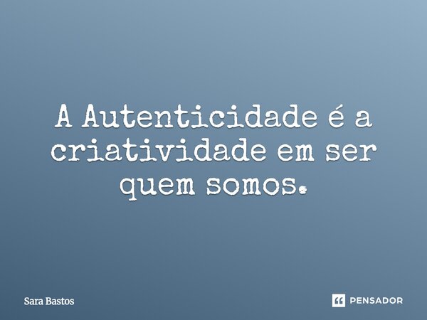 ⁠A Autenticidade é a criatividade em ser quem somos.... Frase de Sara Bastos.