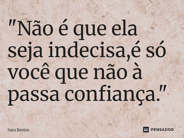 ⁠"Não é que ela seja indecisa,é só você que não à passa confiança. "... Frase de Sara Bastos.