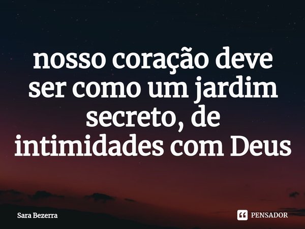 ⁠nosso coração deve ser como um jardim secreto, de intimidades com Deus... Frase de Sara Bezerra.