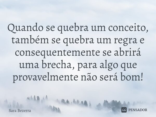 ⁠Quando se quebra um conceito, também se quebra um regra e consequentemente se abrirá uma brecha, para algo que provavelmente não será bom!... Frase de Sara Bezerra.