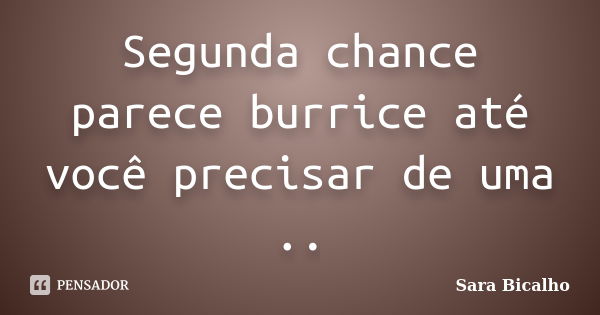 Segunda chance parece burrice até você precisar de uma ..... Frase de Sara Bicalho.