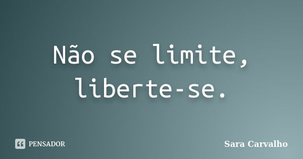 Não se limite, liberte-se.... Frase de Sara Carvalho.