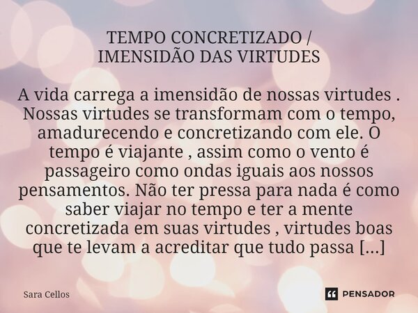 ⁠TEMPO CONCRETIZADO / IMENSIDÃO DAS VIRTUDES A vida carrega a imensidão de nossas virtudes . Nossas virtudes se transformam com o tempo, amadurecendo e concreti... Frase de Sara Cellos.