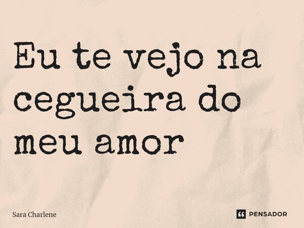 ⁠Eu te vejo na cegueira do meu amor... Frase de Sara Charlene.
