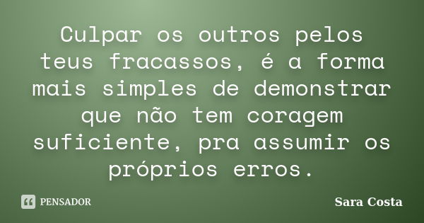 Culpar os outros pelos teus fracassos, é a forma mais simples de demonstrar que não tem coragem suficiente, pra assumir os próprios erros.... Frase de Sara Costa.