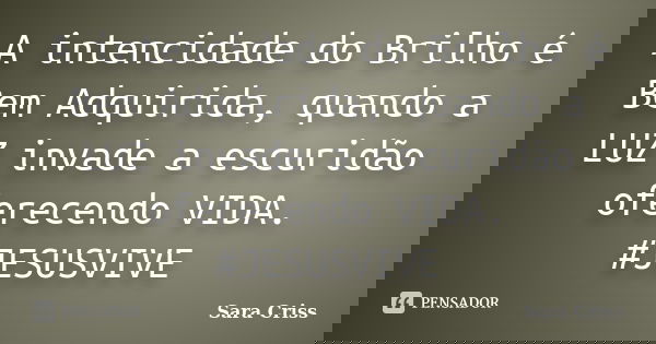 A intencidade do Brilho é Bem Adquirida, quando a LUZ invade a escuridão oferecendo VIDA. #JESUSVIVE... Frase de Sara Criss.