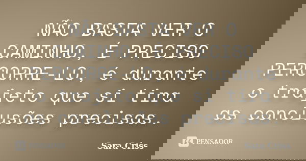 NÃO BASTA VER O CAMINHO, É PRECISO PERCORRE-LO, é durante o trajeto que si tira as conclusões precisas.... Frase de Sara Criss.