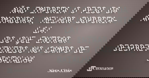 Não importa o peso da armadura, melhor suportá-la do que entrar desprevenido no campo de batalha.... Frase de Sara Criss.