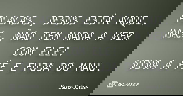 PLACAS, JESUS ESTÁ AQUI. MAS, NÃO TEM NADA A VER COM ELE! VIVA A FÉ E FUJA DO MAU.... Frase de Sara Criss.