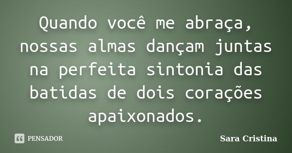 Quando você me abraça, nossas almas dançam juntas na perfeita sintonia das batidas de dois corações apaixonados.... Frase de Sara Cristina.