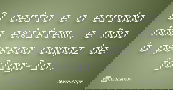 O certo e o errado não existem, e não à pessoa capaz de julga-lo.... Frase de Sara Crys.